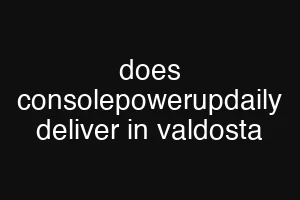 does consolepowerupdaily deliver in valdosta